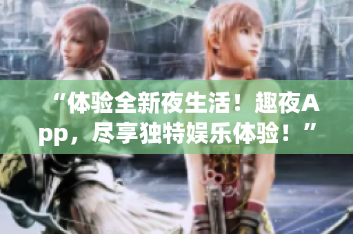 “體驗(yàn)全新夜生活！趣夜App，盡享獨(dú)特娛樂體驗(yàn)！”