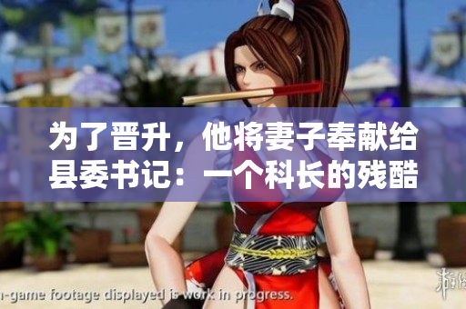 為了晉升，他將妻子奉獻(xiàn)給縣委書(shū)記：一個(gè)科長(zhǎng)的殘酷選擇