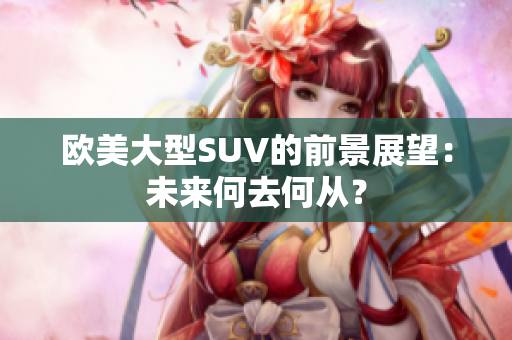 歐美大型SUV的前景展望：未來何去何從？