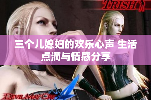 三個(gè)兒媳婦的歡樂心聲 生活點(diǎn)滴與情感分享