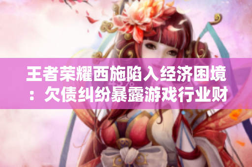 王者榮耀西施陷入經(jīng)濟(jì)困境：欠債糾紛暴露游戲行業(yè)財(cái)務(wù)風(fēng)險(xiǎn)