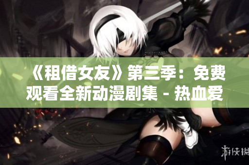 《租借女友》第三季：免費(fèi)觀看全新動漫劇集 - 熱血愛情故事繼續(xù)上演
