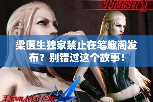 梁醫(yī)生獨(dú)家禁止在筆趣閣發(fā)布？別錯(cuò)過(guò)這個(gè)故事！
