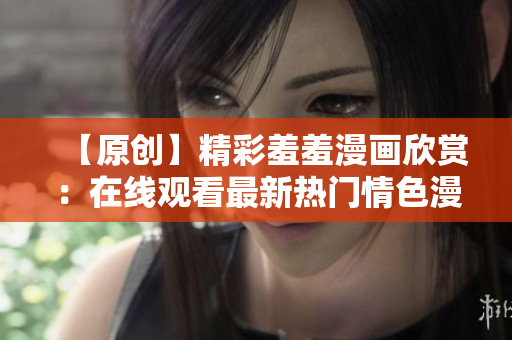 【原創(chuàng)】精彩羞羞漫畫(huà)欣賞：在線觀看最新熱門(mén)情色漫畫(huà)