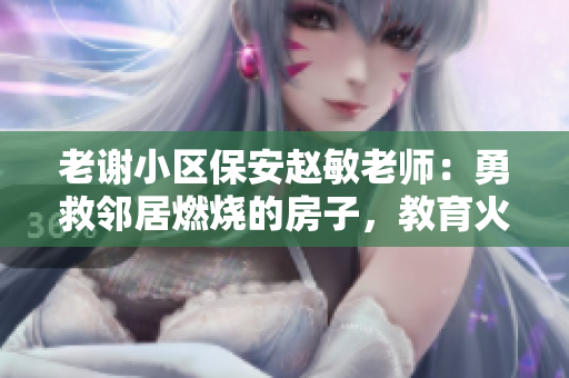 老謝小區(qū)保安趙敏老師：勇救鄰居燃燒的房子，教育火災(zāi)安全重要性