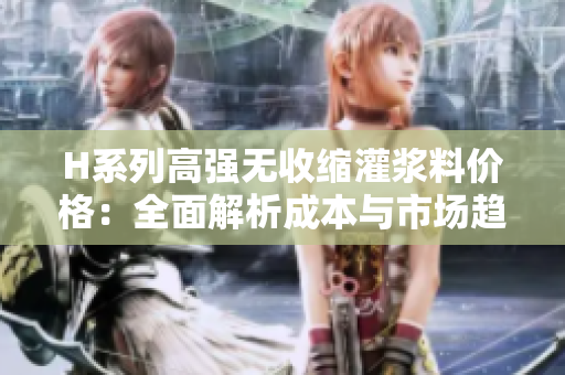 H系列高強(qiáng)無收縮灌漿料價(jià)格：全面解析成本與市場趨勢