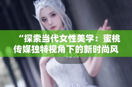 “探索當代女性美學：蜜桃傳媒獨特視角下的新時尚風潮與生活品味”