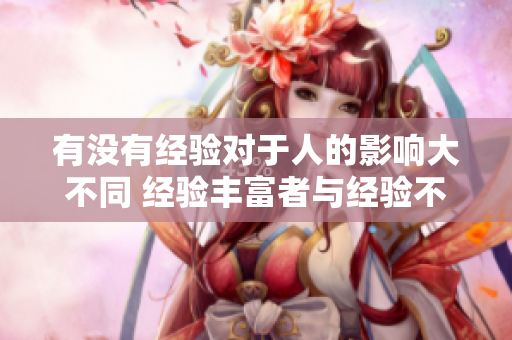有沒有經(jīng)驗(yàn)對于人的影響大不同 經(jīng)驗(yàn)豐富者與經(jīng)驗(yàn)不足者在哪里區(qū)別 