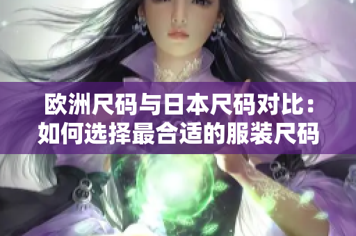 歐洲尺碼與日本尺碼對(duì)比：如何選擇最合適的服裝尺碼？