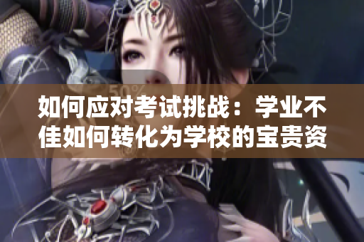 如何應(yīng)對考試挑戰(zhàn)：學業(yè)不佳如何轉(zhuǎn)化為學校的寶貴資源