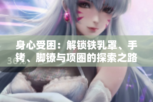 身心受困：解鎖鐵乳罩、手銬、腳鐐與項(xiàng)圈的探索之路
