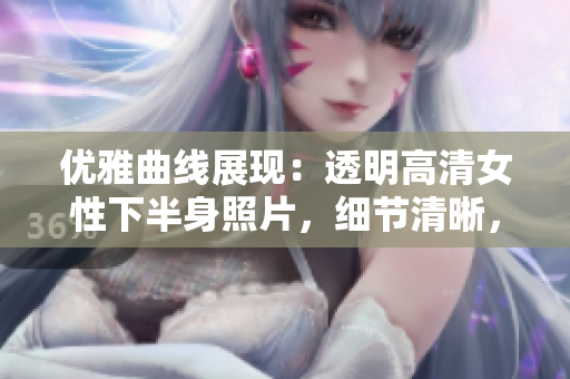 優(yōu)雅曲線展現(xiàn)：透明高清女性下半身照片，細(xì)節(jié)清晰，迷人動(dòng)人，充滿魅力！