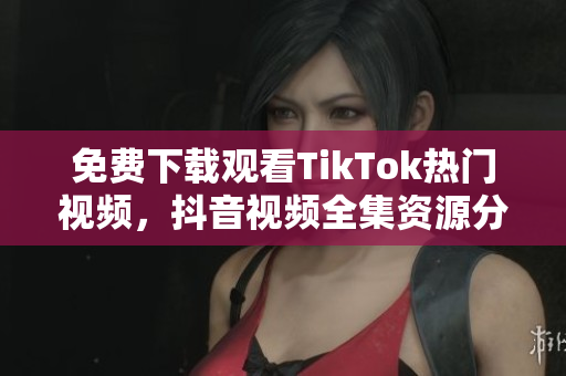 免費(fèi)下載觀看TikTok熱門視頻，抖音視頻全集資源分享