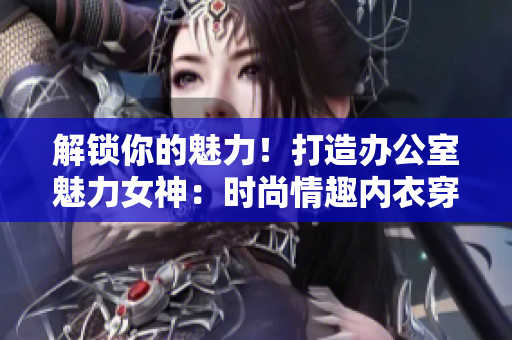 解鎖你的魅力！打造辦公室魅力女神：時(shí)尚情趣內(nèi)衣穿搭指南