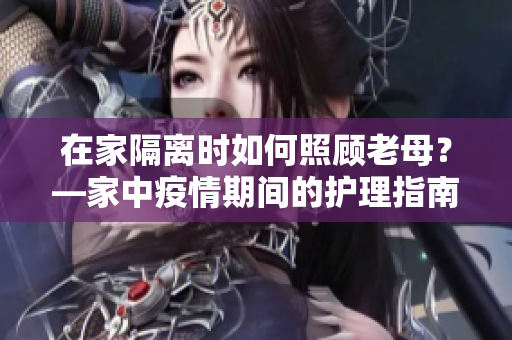 在家隔離時如何照顧老母？—家中疫情期間的護理指南