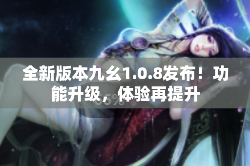 全新版本九幺1.0.8發(fā)布！功能升級(jí)，體驗(yàn)再提升