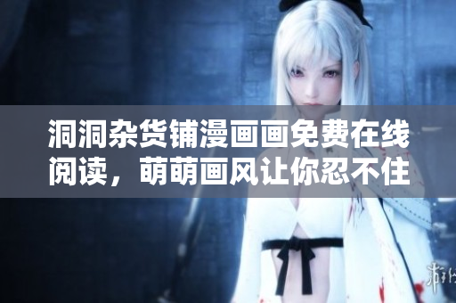 洞洞雜貨鋪漫畫畫免費(fèi)在線閱讀，萌萌畫風(fēng)讓你忍不住停不下來