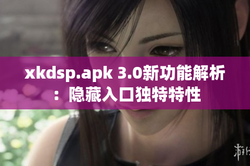 xkdsp.apk 3.0新功能解析：隱藏入口獨(dú)特特性