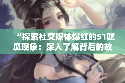 “探索社交媒體爆紅的51吃瓜現(xiàn)象：深入了解背后的故事與趨勢”