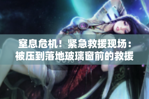 窒息危機(jī)！緊急救援現(xiàn)場：被壓到落地玻璃窗前的救援行動