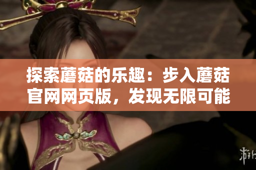 探索蘑菇的樂趣：步入蘑菇官網(wǎng)網(wǎng)頁(yè)版，發(fā)現(xiàn)無(wú)限可能