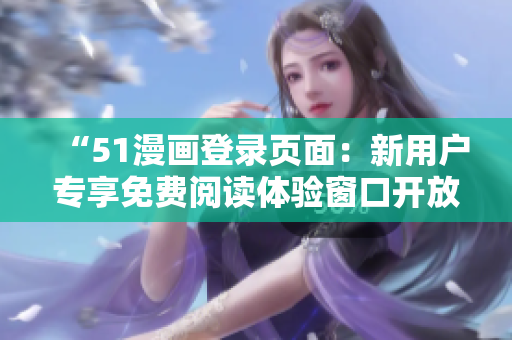 “51漫畫登錄頁(yè)面：新用戶專享免費(fèi)閱讀體驗(yàn)窗口開(kāi)放”