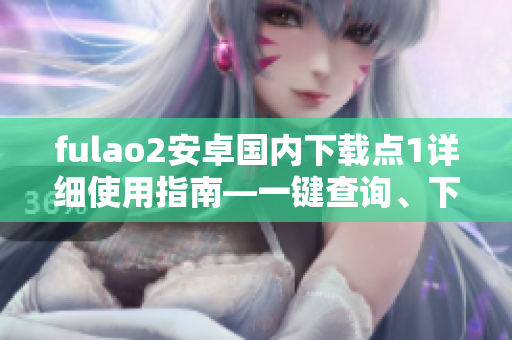 fulao2安卓國內(nèi)下載點1詳細(xì)使用指南—一鍵查詢、下載暢快享受