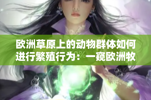歐洲草原上的動(dòng)物群體如何進(jìn)行繁殖行為：一窺歐洲牧場(chǎng)的性生活