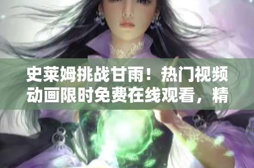 史萊姆挑戰(zhàn)甘雨！熱門視頻動畫限時免費(fèi)在線觀看，精彩大戰(zhàn)全程呈現(xiàn)