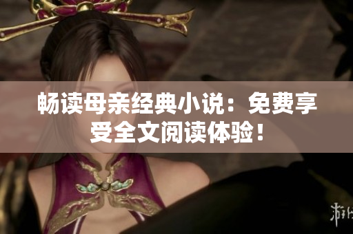 暢讀母親經(jīng)典小說(shuō)：免費(fèi)享受全文閱讀體驗(yàn)！
