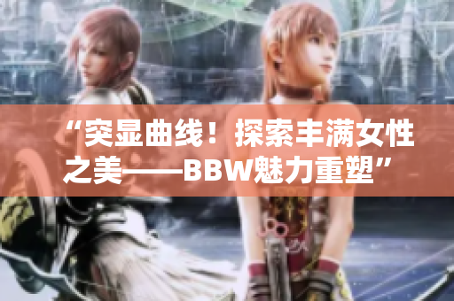 “突顯曲線！探索豐滿女性之美——BBW魅力重塑”