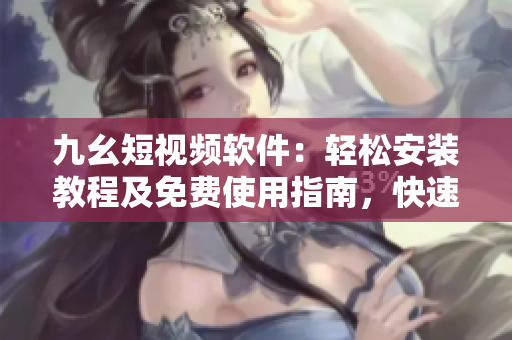 九幺短視頻軟件：輕松安裝教程及免費(fèi)使用指南，快速體驗創(chuàng)意視頻創(chuàng)作和分享功能