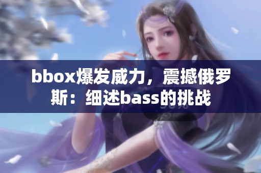 bbox爆發(fā)威力，震撼俄羅斯：細(xì)述bass的挑戰(zhàn)