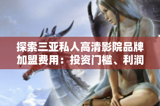 探索三亞私人高清影院品牌加盟費(fèi)用：投資門檻、利潤(rùn)預(yù)期及加盟流程詳解