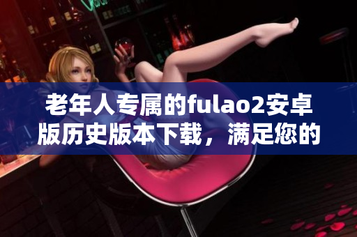 老年人專屬的fulao2安卓版歷史版本下載，滿足您的需求