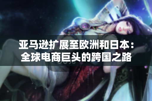亞馬遜擴(kuò)展至歐洲和日本：全球電商巨頭的跨國之路