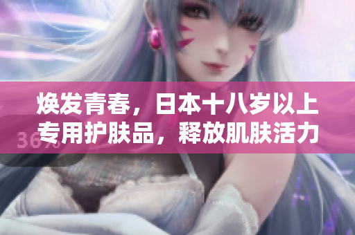 煥發(fā)青春，日本十八歲以上專用護(hù)膚品，釋放肌膚活力
