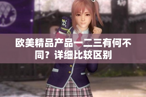 歐美精品產(chǎn)品一二三有何不同？詳細(xì)比較區(qū)別