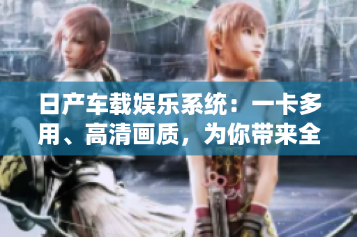 日產(chǎn)車載娛樂系統(tǒng)：一卡多用、高清畫質(zhì)，為你帶來全新視聽體驗