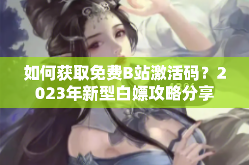如何獲取免費(fèi)B站激活碼？2023年新型白嫖攻略分享