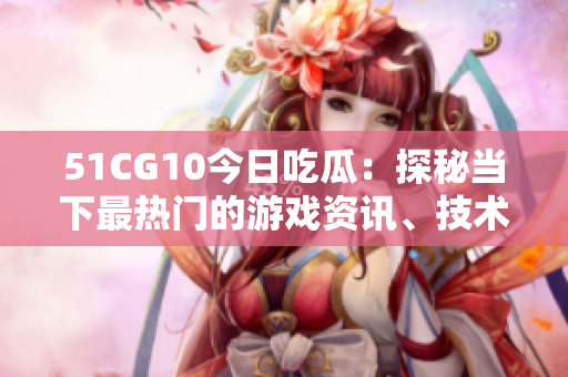 51CG10今日吃瓜：探秘當(dāng)下最熱門的游戲資訊、技術(shù)動(dòng)態(tài)和玩家互動(dòng)