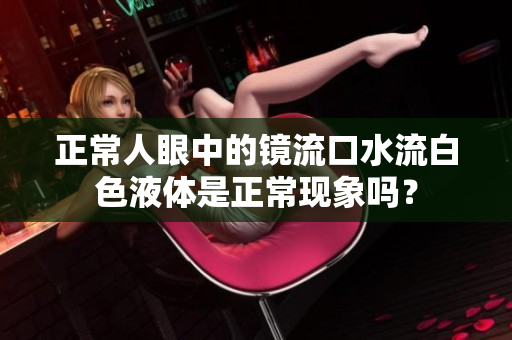 正常人眼中的鏡流口水流白色液體是正?，F(xiàn)象嗎？