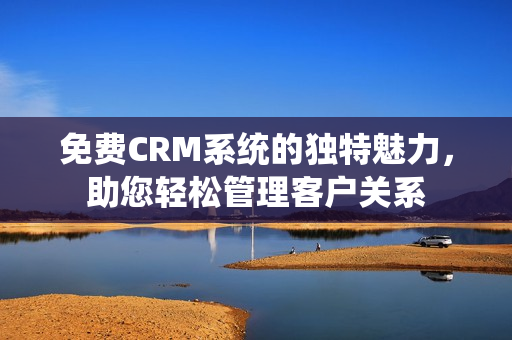 免費(fèi)CRM系統(tǒng)的獨(dú)特魅力，助您輕松管理客戶關(guān)系