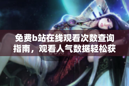 免費b站在線觀看次數(shù)查詢指南，觀看人氣數(shù)據(jù)輕松獲取