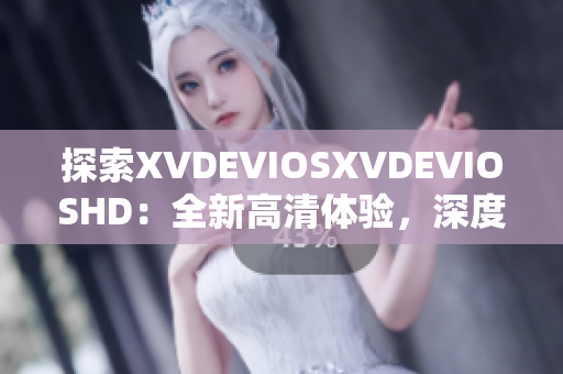 探索XVDEVIOSXVDEVIOSHD：全新高清體驗，深度解析最新功能