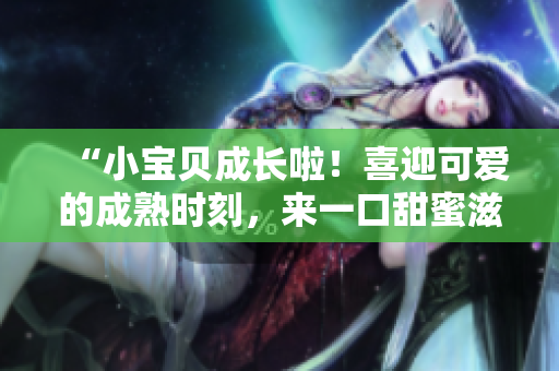 “小寶貝成長啦！喜迎可愛的成熟時(shí)刻，來一口甜蜜滋味！”