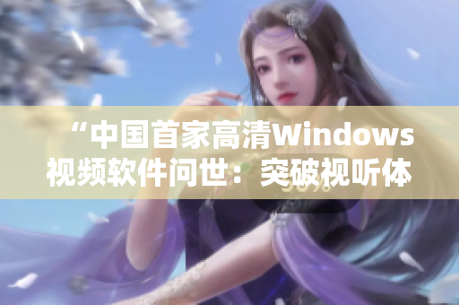 “中國首家高清Windows視頻軟件問世：突破視聽體驗(yàn)新領(lǐng)域！”