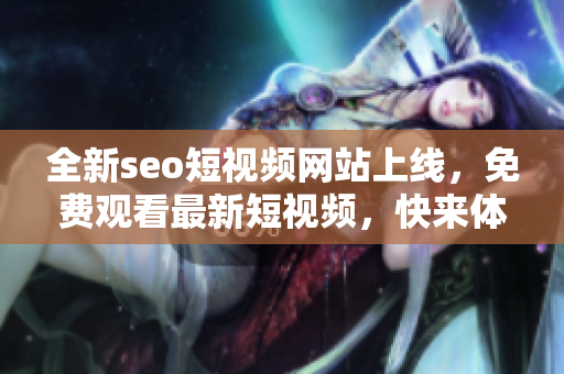 全新seo短視頻網(wǎng)站上線，免費(fèi)觀看最新短視頻，快來體驗(yàn)吧!