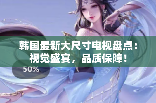 韓國最新大尺寸電視盤點(diǎn)：視覺盛宴，品質(zhì)保障！