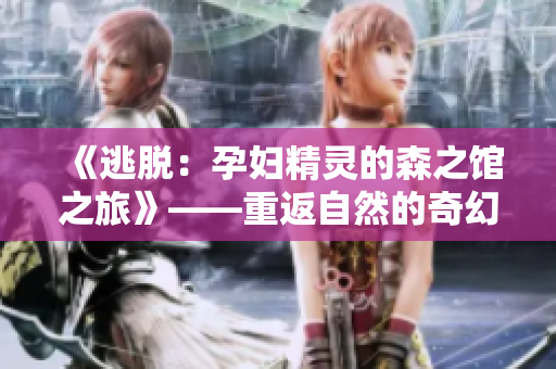 《逃脫：孕婦精靈的森之館之旅》——重返自然的奇幻冒險(xiǎn)